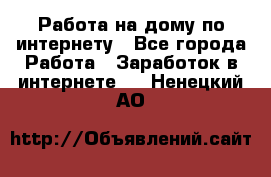 Работа на дому по интернету - Все города Работа » Заработок в интернете   . Ненецкий АО